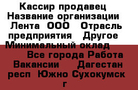 Кассир-продавец › Название организации ­ Лента, ООО › Отрасль предприятия ­ Другое › Минимальный оклад ­ 30 000 - Все города Работа » Вакансии   . Дагестан респ.,Южно-Сухокумск г.